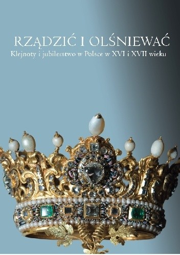 Rządzić i olśniewać. Klejnoty i jubilerstwo w Polsce w XVI i XVII wieku.