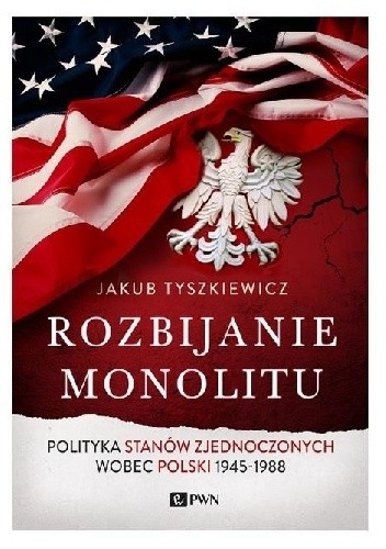 Rozbijanie monolitu. Polityka Stanów Zjednoczonych wobec Polski 1945-1988