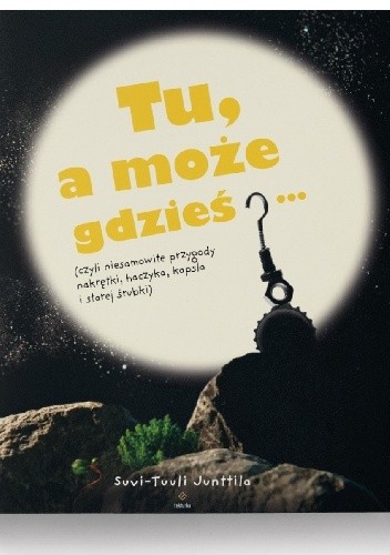 Tu, a może gdzieś...(czyli niesamowite przygody nakrętki, haczyka, kapsla i starej śrubki)