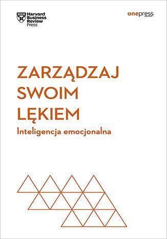 Zarządzaj swoim lękiem. Inteligencja emocjonalna. Harvard Business Review