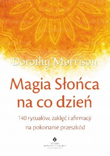 Magia Słońca na co dzień. 140 rytuałów, zaklęć i afirmacji na pokonanie przeszkód