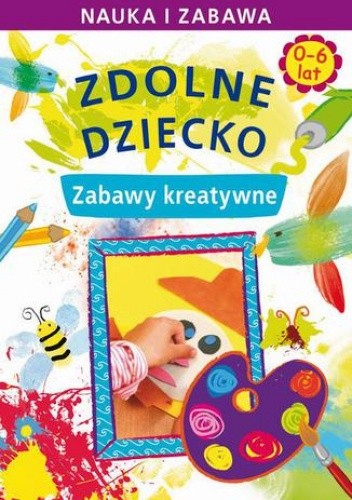Zdolne dziecko. Zabawy kreatywne. 0-6 lat