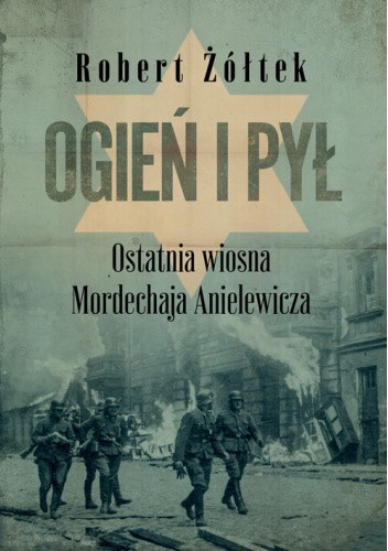 Ogień i pył. Ostatnia wiosna Mordechaja Anielewicza