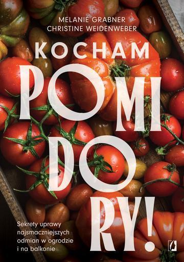 Kocham pomidory! Sekrety uprawy najsmaczniejszych odmian w ogrodzie i na balkonie.