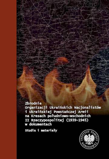 Zbrodnie Organizacji Ukraińskich Nacjonalistów i Ukraińskiej Powstańczej Armii na Kresach Południowo - Wschodnich II Rzeczypospolitej (1939 - 1945) w dokumentach. Studia i materiały