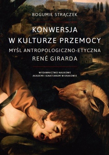 Konwersja w kulturze przemocy. Myśl antropologiczno-etyczna René Girarda