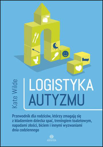 Logistyka autyzmu przewodnik dla rodziców którzy zmagają się z kładzeniem dziecka spać treningiem toaletowym napadami złości biciem i innymi wyzwaniami dnia codziennego