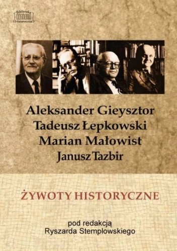 Żywoty historyczne. Tadeusz Łepkowski, Marian Małowist, Janusz Tazbir i Aleksander Gieysztor w wywiadach z lat 1986-1989