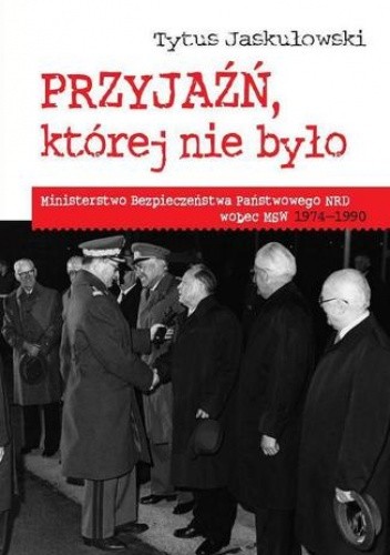 Przyjaźń której nie było : Ministerstwo Bezpieczeństwa Narodowego NRD wobec MSW 1974-1990