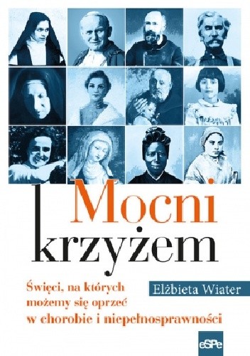 Mocni krzyżem. Święci, na których możemy się oprzeć w chorobie i niepełnosprawności