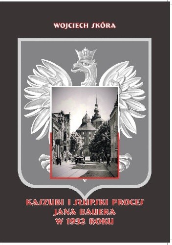Kaszubi i słupski proces Jana Bauera w 1932 roku : z dziejów polskiego ruchu narodowego na Pomorzu Zachodnim