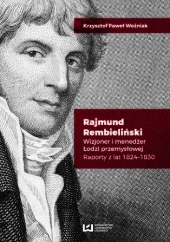 Rajmund Rembieliński. Wizjoner i menedżer Łodzi przemysłowej. Raporty z lat 1824-1830