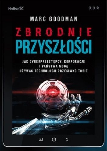 Zbrodnie przyszłości. Jak cyberprzestępcy, korporacje i państwa mogą używać technologii przeciwko Tobie