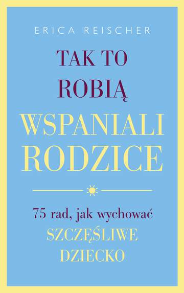 Tak to robią wspaniali rodzice 75 rad  jak wychować szczęśliwe dziecko