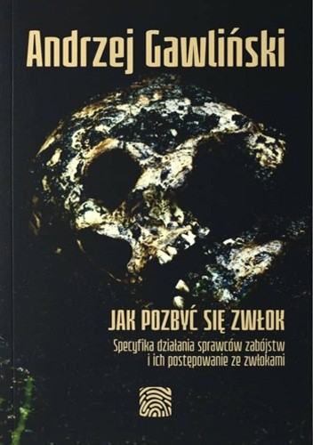 Jak pozbyć się zwłok. Specyfika działania sprawców zabójstw i ich postępowanie ze zwłokami
