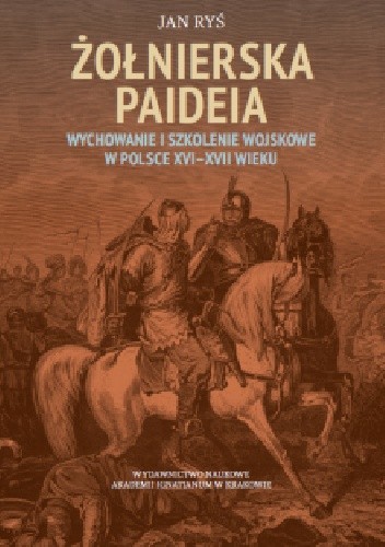 Żołnierska paideia Wychowanie i szkolenie wojskowe w Polsce XVI?XVII wieku