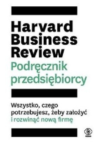 Harvard Business Review. Podręcznik przedsiębiorcy. Wszystko, czego potrzebujesz, żeby założyć i rozwinąć nową firmę.