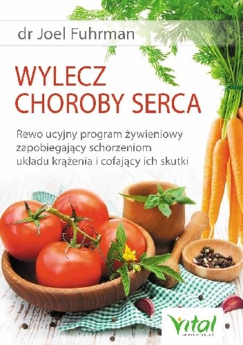 Wylecz choroby serca. Rewolucyjny program żywieniowy zapobiegający schorzeniom układu krążenia i cofający ich skutki