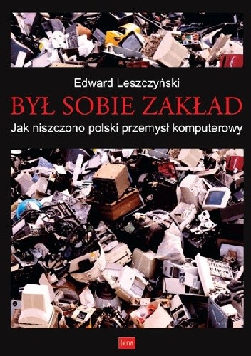 Był sobie zakład-jak niszczono polski przemysł komputerowy