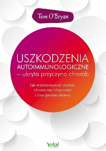 Uszkodzenia autoimmunologiczne ? ukryta przyczyna chorób. Jak wyeliminować otyłość, chroniczne zmęczenie i inne groźne objawy