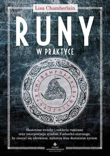 Runy w praktyce. Skuteczne wróżby i zaklęcia runiczne oraz interpretacja symboli Futharku starszego, by cieszyć się zdrowiem, miłością oraz dostatnim życiem