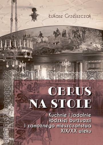 Obrus na stole. Kuchnie i jadalnie łódzkiej burżuazji i zamożnego mieszczaństwa XIX/XX wieku