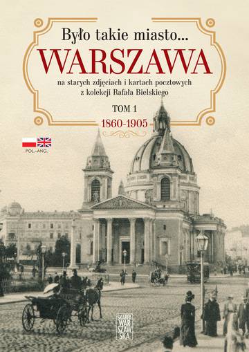 Było takie miasto…. Warszawa na starych zdjęciach i kartach pocztowych z kolekcji Rafała Bielskiego. 1868 – 1905