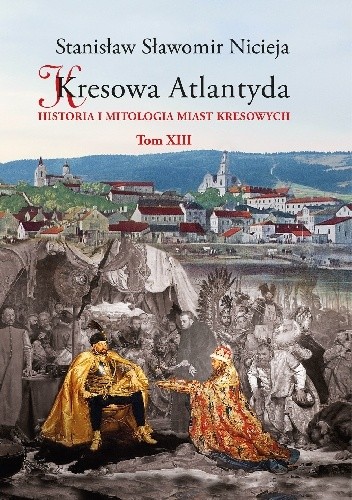 Kresowa Atlantyda. Historia i mitologia miast kresowych. Tom XIII Grodno, Wołczyn, Stare Wasiliszki, Żołudek, Mosty, Druskienniki