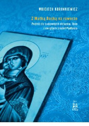 Z Matką Boską na rowerze. Podróż do cudownych obrazów, ikon i świętych źródeł Podlasia