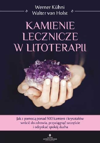 Kamienie lecznicze w litoterapii. Jak z pomocą ponad 500 kamieni i kryształów wrócić do zdrowia, przyciągnąć szczęście i odzyskać spokój ducha