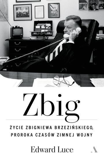 Zbig. Życie Zbigniewa Brzezińskiego proroka czasów zimnej wojny