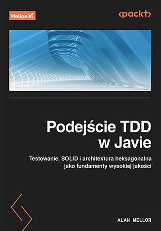 Podejście TDD w Javie. Testowanie, SOLID i architektura heksagonalna jako fundamenty wysokiej jakości