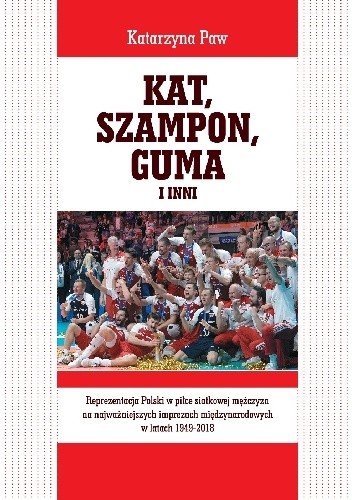 Kat, Szampon, Guma i inni. Reprezentacja Polski w piłce siatkowej mężczyzn na najważniejszych imprezach międzynarodowych w latach 1949-2018