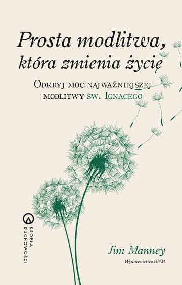 Prosta modlitwa, która zmienia życie. Odkryj moc najważniejszej modlitwy św. Ignacego. Kropla duchowości wyd. 2