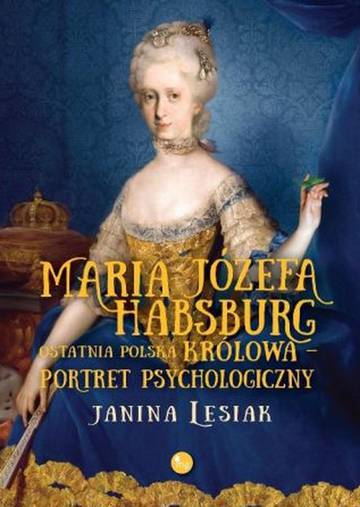 Maria Józefa Habsburg. Ostatnia polska królowa. Portret psychologiczny