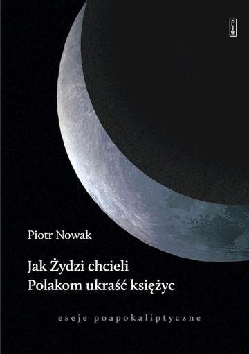 Jak Żydzi chcieli Polakom ukraść księżyc. Eseje poapokaliptyczne