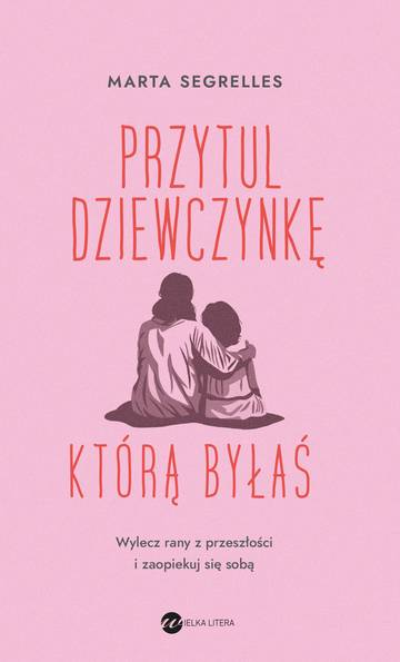 Przytul dziewczynkę, którą byłaś. Wylecz swoje rany z przeszłości i zaopiekuj się sobą