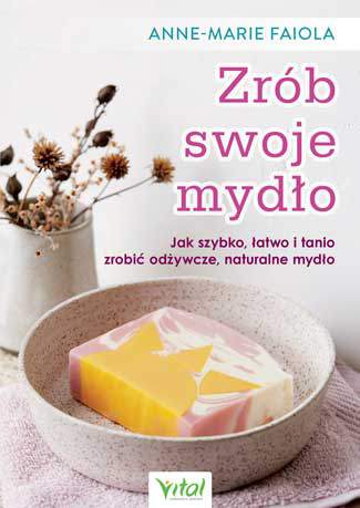 Zrób swoje mydło. Jak szybko, łatwo i tanio zrobić odżywcze naturalne mydło