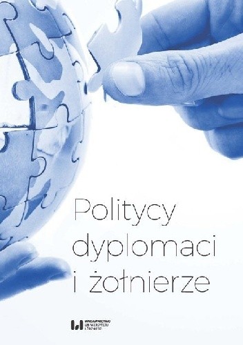 Politycy, dyplomaci i żołnierze. Studia i szkice z dziejów stosunków międzynarodowych w XX i XXI wieku ofiarowane Profesorowi Andrzejowi Maciejowi Brzezińskiemu w 70. rocznicę urodzin