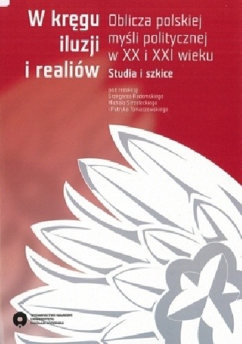 W kręgu iluzji i realiów. Oblicza polskiej myśli politycznej w XX i XXI wieku. Studia i szkice