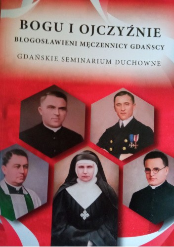 Bogu i Ojczyźnie : błogosławieni męczennicy gdańscy : martyrologium Archidiecezji Gdańskiej okresu II wojny światowej