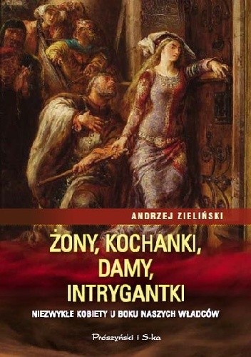 Żony, kochanki, damy, intrygantki. Niezwykłe kobiety u boku naszych władców