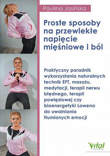 Proste sposoby na przewlekłe napięcie mięśniowe i ból. Praktyczny poradnik wykorzystania naturalnych technik EFT, masażu, medytacji, terapii nerwu błędnego, terapii powięziowej czy bioenergetyki Lowena do uwalniania tłumionych emocji