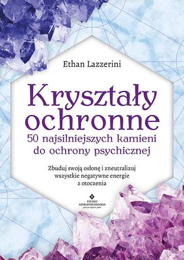 Kryształy ochronne. 50 najsilniejszych kamieni do ochrony psychicznej. Zbuduj swoją osłonę i zneutralizuj wszystkie negatywne energie z otoczenia