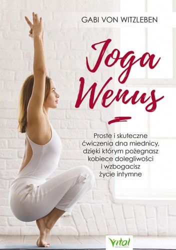 Joga Wenus. Proste i skuteczne ćwiczenia dna miednicy, dzięki którym pożegnasz kobiece dolegliwości i wzbogacisz życie intymne