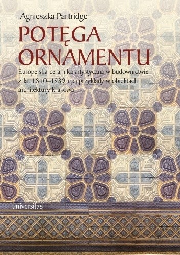 Potęga ornamentu. Europejska ceramika artystyczna w budownictwie z lat 1840-1939 i jej przykłady w obiektach architektury Krakowa