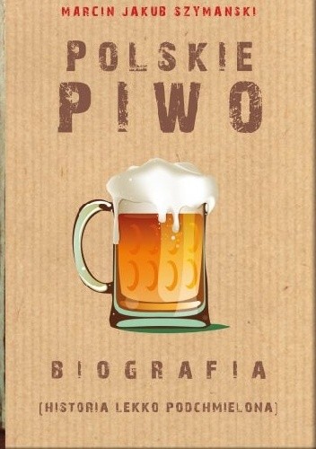 Polskie piwo. Biografia (historia lekko podchmielona)