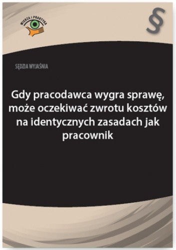 Sędzia wyjaśnia: Gdy pracodawca wygra sprawę, może oczekiwać zwrotu kosztów na identycznych zasadach jak pracownik