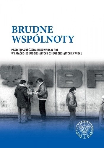 Brudne wspólnoty. Przestępczość zorganizowana w PRL w latach siedemdziesiątych i osiemdziesiątych XX wieku