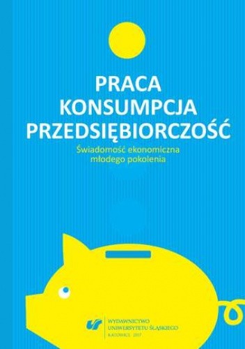 Praca - konsumpcja - przedsiębiorczość. Świadomość ekonomiczna młodego pokolenia